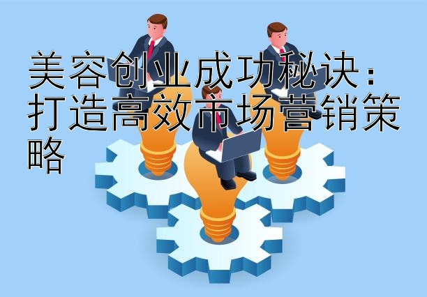 美容创业成功秘诀：打造高效市场营销策略