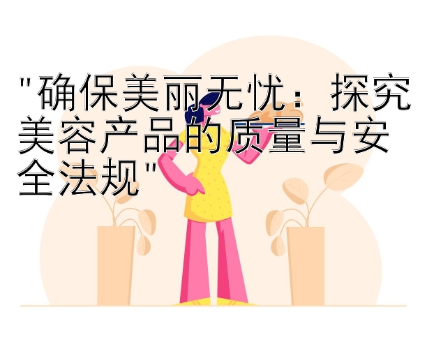 确保美丽无忧：探究美容产品的质量与安全法规