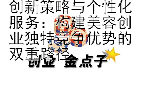 创新策略与个性化服务：构建美容创业独特竞争优势的双重路径