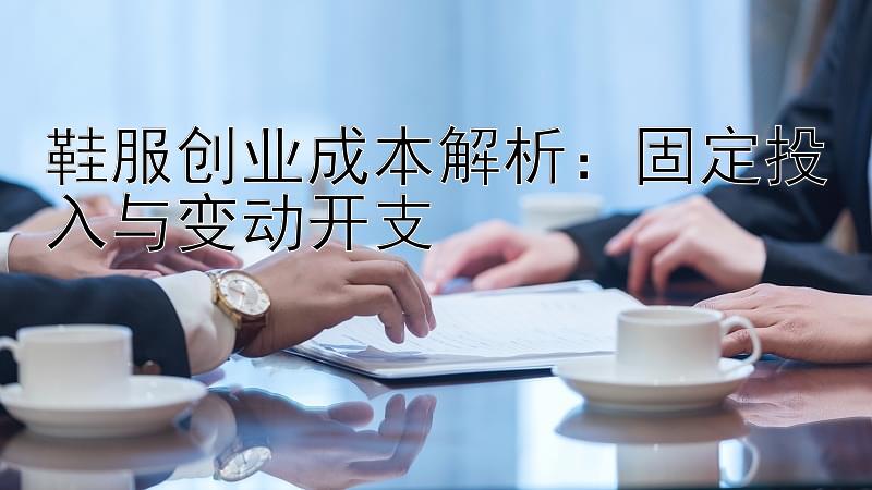 鞋服创业成本解析：固定投入与变动开支