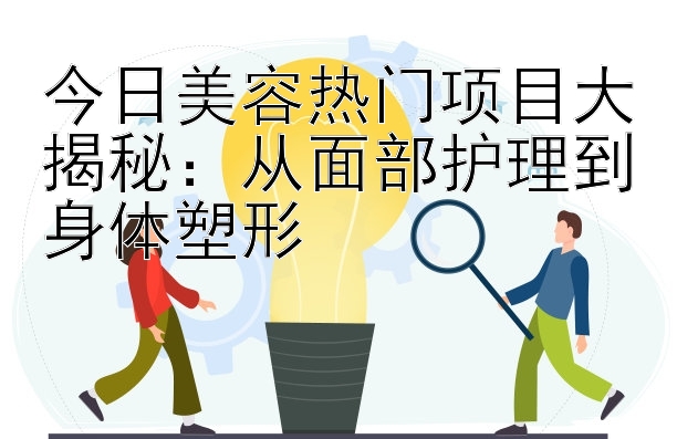 今日美容热门项目大揭秘：从面部护理到身体塑形