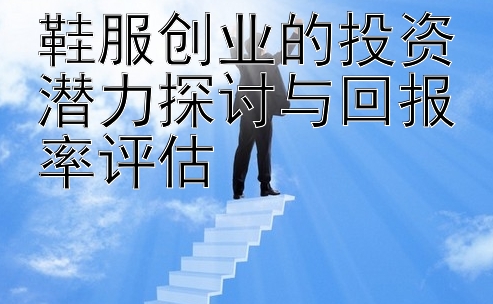 鞋服创业的投资潜力探讨与回报率评估