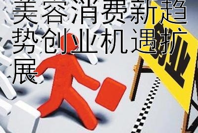 美容消费新趋势创业机遇扩展