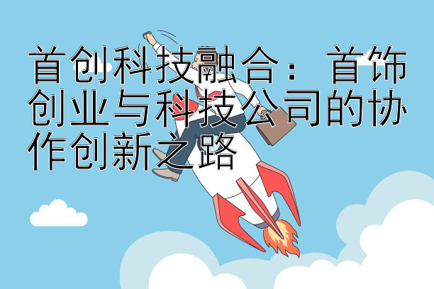 首创科技融合：首饰创业与科技公司的协作创新之路