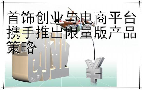 首饰创业与电商平台携手推出限量版产品策略