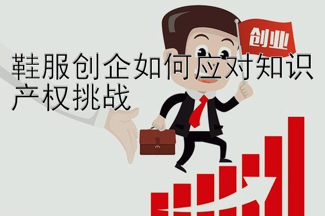 鞋服创企如何应对知识产权挑战