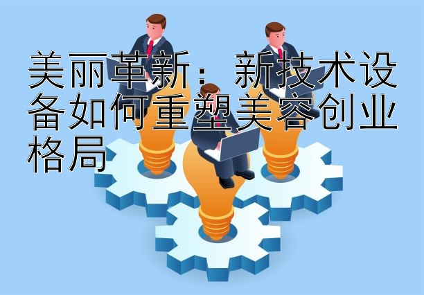 美丽革新：新技术设备如何重塑美容创业格局