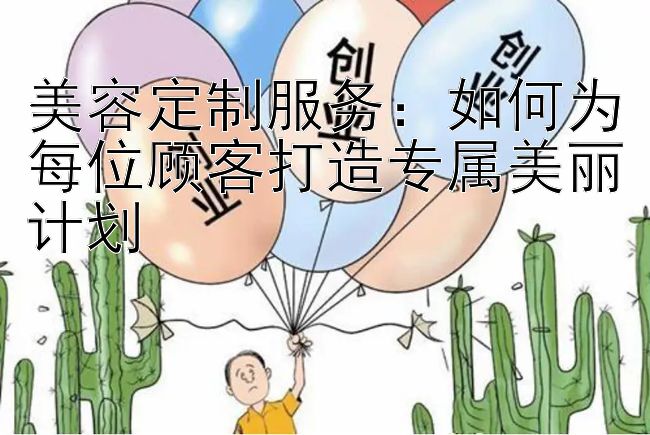 美容定制服务：如何为每位顾客打造专属美丽计划