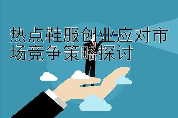 热点鞋服创业应对市场竞争策略探讨