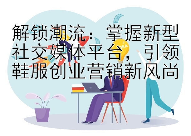 解锁潮流：掌握新型社交媒体平台，引领鞋服创业营销新风尚