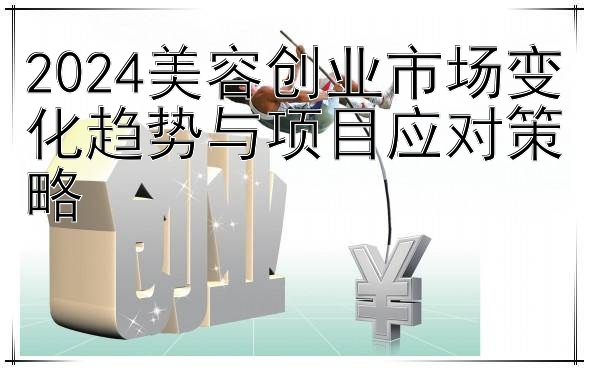 2024美容创业市场变化趋势与项目应对策略