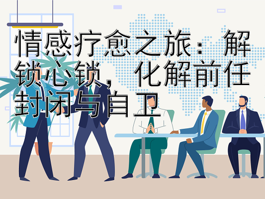 情感疗愈之旅：解锁心锁，化解前任封闭与自卫