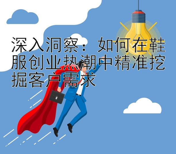 深入洞察：如何在鞋服创业热潮中精准挖掘客户需求