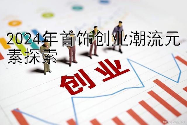 2024年首饰创业潮流元素探索