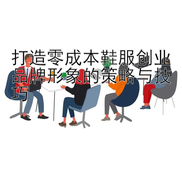 打造零成本鞋服创业品牌形象的策略与技巧