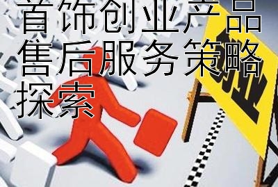 首饰创业产品售后服务策略探索