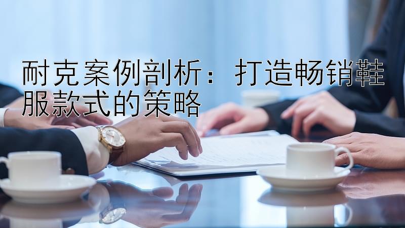 耐克案例剖析：打造畅销鞋服款式的策略