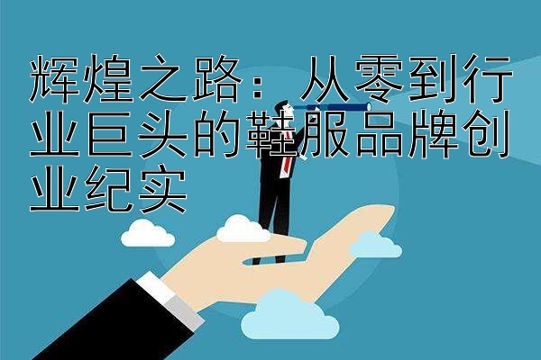 辉煌之路：从零到行业巨头的鞋服品牌创业纪实