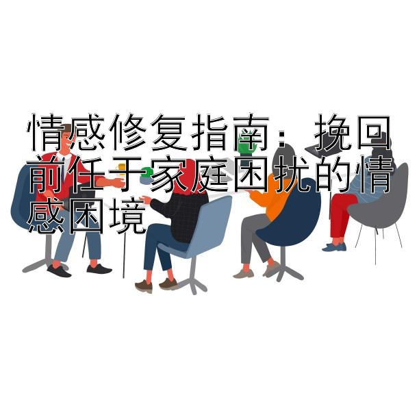 情感修复指南：挽回前任于家庭困扰的情感困境