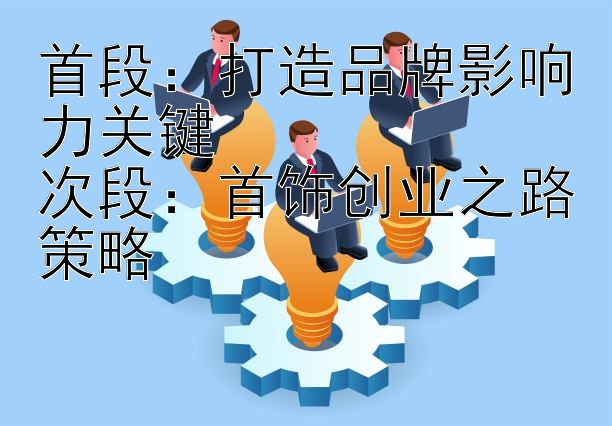 首段：打造品牌影响力关键
次段：首饰创业之路策略