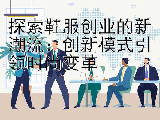 探索鞋服创业的新潮流：创新模式引领时尚变革