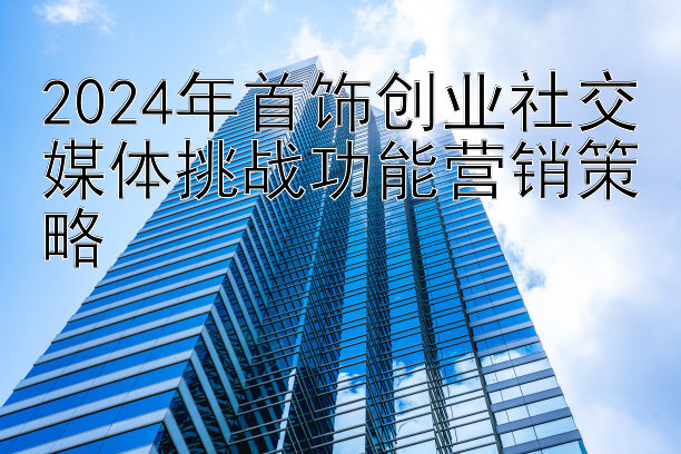 2024年首饰创业社交媒体挑战功能营销策略