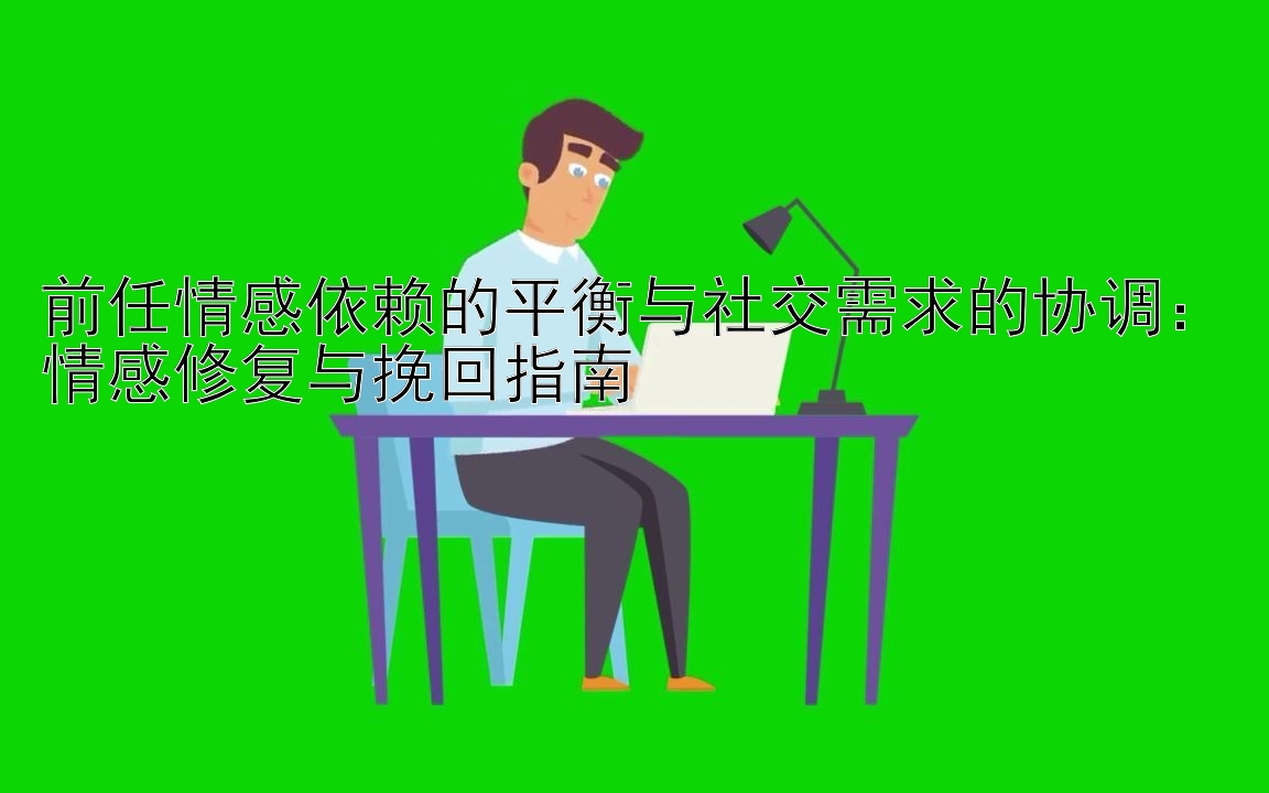 前任情感依赖的平衡与社交需求的协调：情感修复与挽回指南