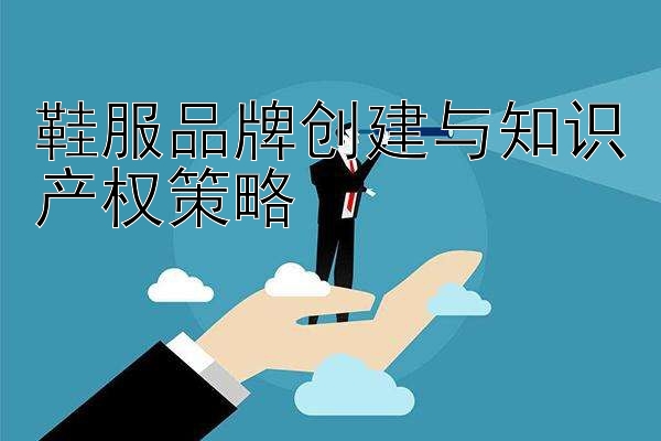 鞋服品牌创建与知识产权策略