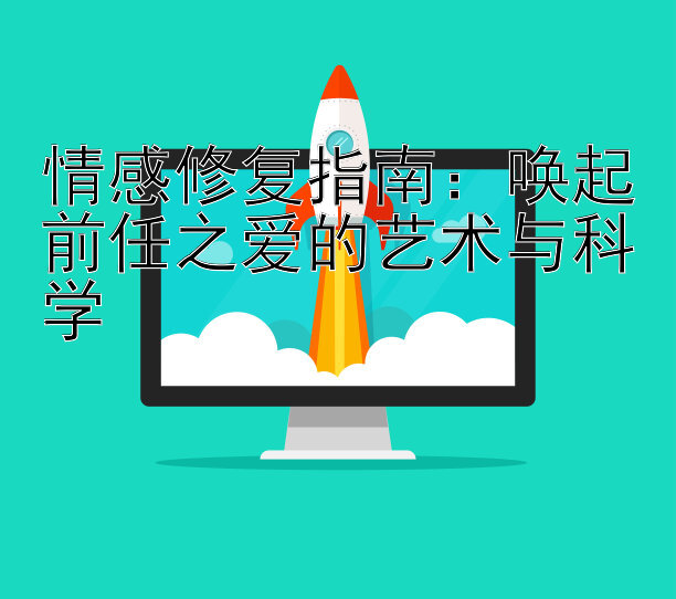 情感修复指南：唤起前任之爱的艺术与科学