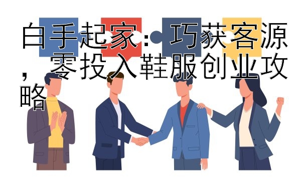 白手起家：巧获客源，零投入鞋服创业攻略