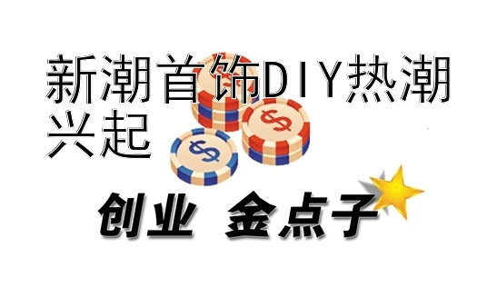 新潮首饰DIY热潮兴起