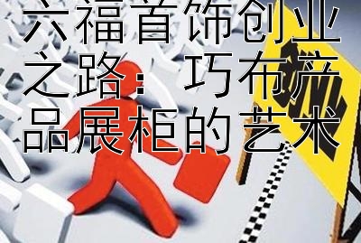 六福首饰创业之路：巧布产品展柜的艺术