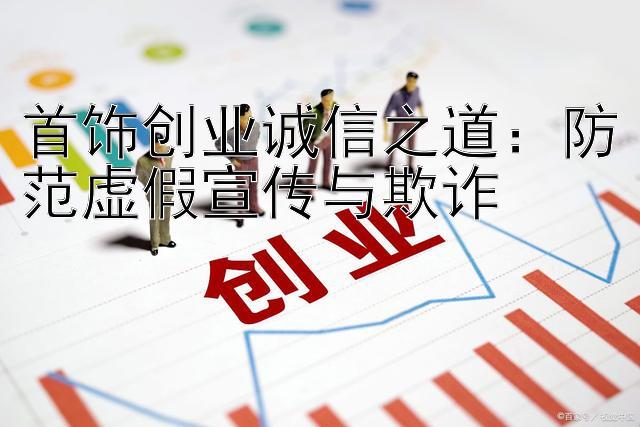 首饰创业诚信之道：防范虚假宣传与欺诈