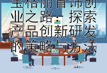 宝格丽首饰创业之路：探索产品创新研发的策略与方法