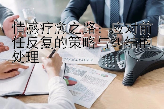 情感疗愈之路：应对前任反复的策略与纠结的处理