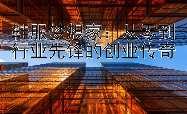 鞋服梦想家：从零到行业先锋的创业传奇