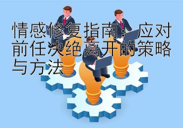 情感修复指南：应对前任决绝离开的策略与方法