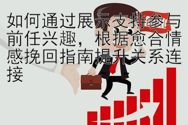 如何通过展示支持参与前任兴趣，根据愈合情感挽回指南提升关系连接