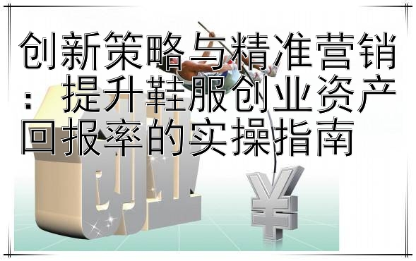 创新策略与精准营销：提升鞋服创业资产回报率的实操指南