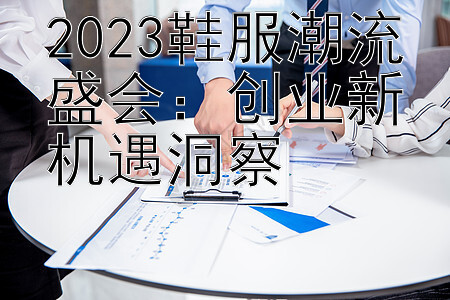 2023鞋服潮流盛会：创业新机遇洞察