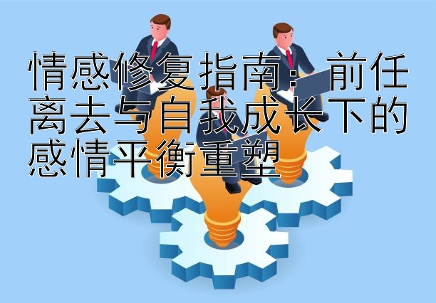 情感修复指南：前任离去与自我成长下的感情平衡重塑