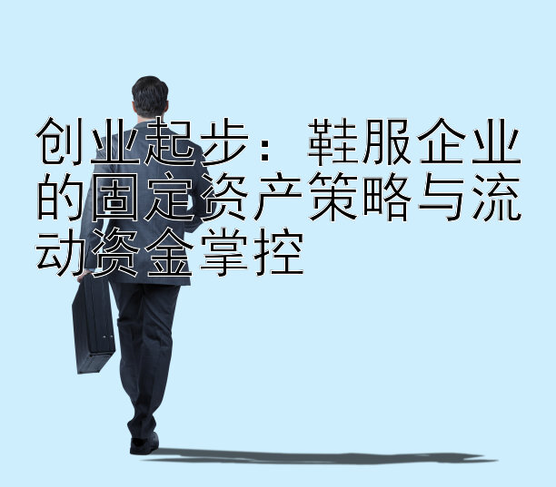 创业起步：鞋服企业的固定资产策略与流动资金掌控