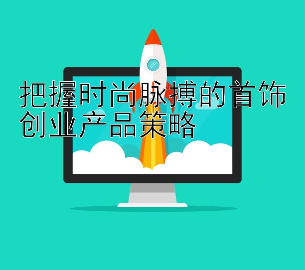 把握时尚脉搏的首饰创业产品策略