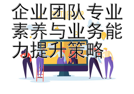 企业团队专业素养与业务能力提升策略