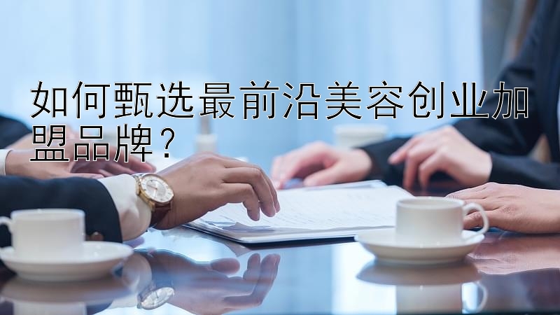 如何甄选最前沿美容创业加盟品牌？