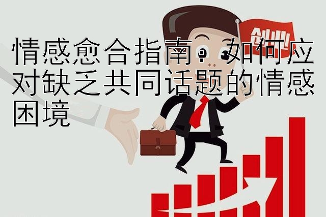 情感愈合指南：如何应对缺乏共同话题的情感困境