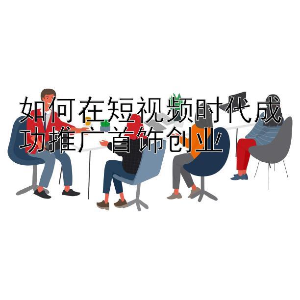 如何在短视频时代成功推广首饰创业