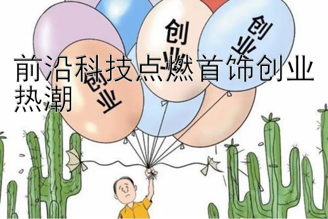 前沿科技点燃首饰创业热潮