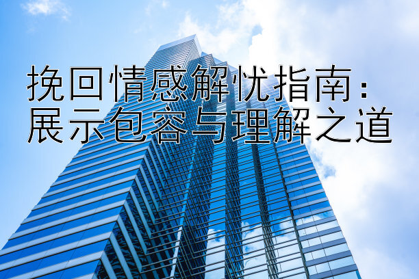 挽回情感解忧指南：展示包容与理解之道