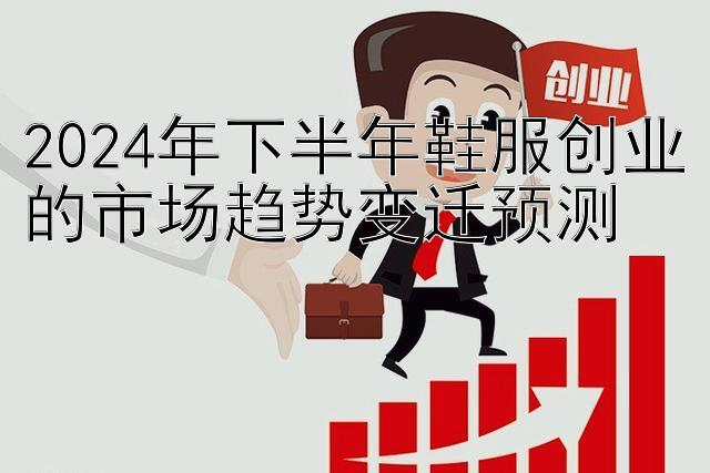 2024年下半年鞋服创业的市场趋势变迁预测